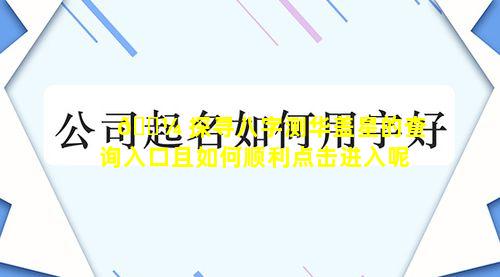 🌼 探寻八字测华盖星的查询入口且如何顺利点击进入呢